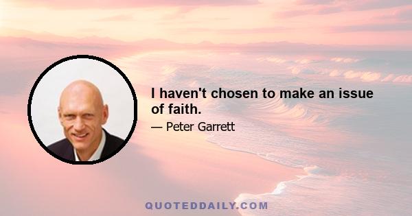 I haven't chosen to make an issue of faith.