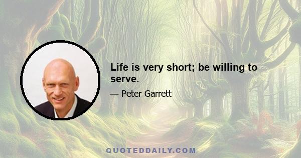 Life is very short; be willing to serve.