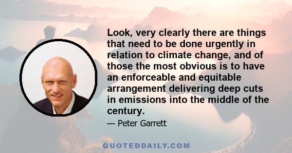 Look, very clearly there are things that need to be done urgently in relation to climate change, and of those the most obvious is to have an enforceable and equitable arrangement delivering deep cuts in emissions into