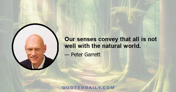 Our senses convey that all is not well with the natural world.