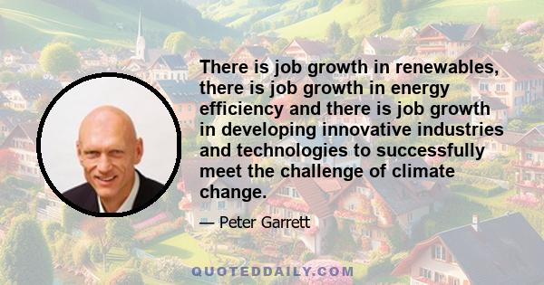 There is job growth in renewables, there is job growth in energy efficiency and there is job growth in developing innovative industries and technologies to successfully meet the challenge of climate change.