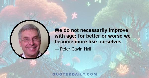 We do not necessarily improve with age: for better or worse we become more like ourselves.