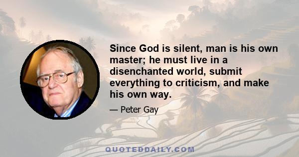 Since God is silent, man is his own master; he must live in a disenchanted world, submit everything to criticism, and make his own way.