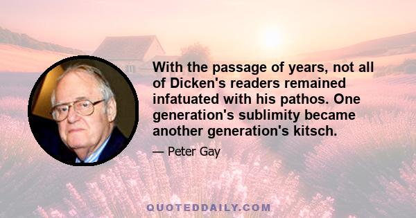 With the passage of years, not all of Dicken's readers remained infatuated with his pathos. One generation's sublimity became another generation's kitsch.