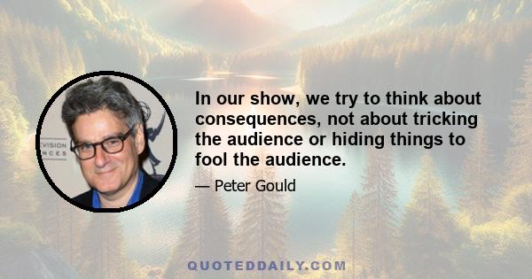 In our show, we try to think about consequences, not about tricking the audience or hiding things to fool the audience.