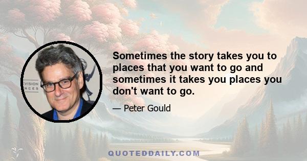 Sometimes the story takes you to places that you want to go and sometimes it takes you places you don't want to go.