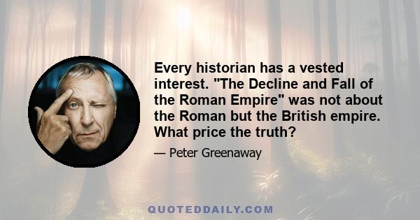 Every historian has a vested interest. The Decline and Fall of the Roman Empire was not about the Roman but the British empire. What price the truth?