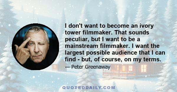 I don't want to become an ivory tower filmmaker. That sounds peculiar, but I want to be a mainstream filmmaker. I want the largest possible audience that I can find - but, of course, on my terms.