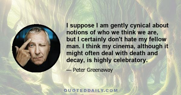 I suppose I am gently cynical about notions of who we think we are, but I certainly don't hate my fellow man. I think my cinema, although it might often deal with death and decay, is highly celebratory.