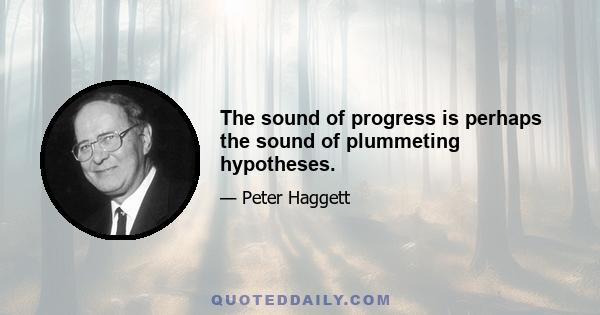 The sound of progress is perhaps the sound of plummeting hypotheses.