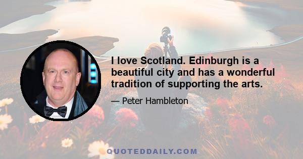 I love Scotland. Edinburgh is a beautiful city and has a wonderful tradition of supporting the arts.