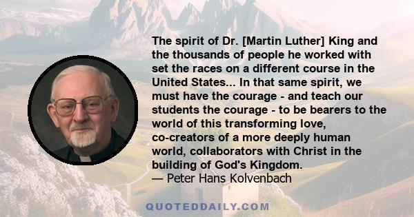 The spirit of Dr. [Martin Luther] King and the thousands of people he worked with set the races on a different course in the United States... In that same spirit, we must have the courage - and teach our students the