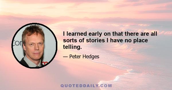 I learned early on that there are all sorts of stories I have no place telling.