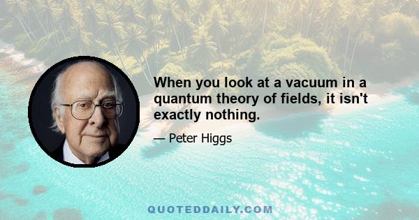 When you look at a vacuum in a quantum theory of fields, it isn't exactly nothing.