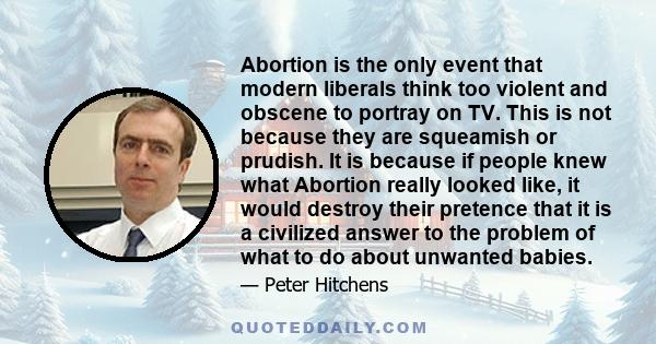 Abortion is the only event that modern liberals think too violent and obscene to portray on TV. This is not because they are squeamish or prudish. It is because if people knew what Abortion really looked like, it would