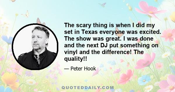 The scary thing is when I did my set in Texas everyone was excited. The show was great. I was done and the next DJ put something on vinyl and the difference! The quality!!