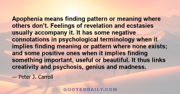 Apophenia means finding pattern or meaning where others don’t. Feelings of revelation and ecstasies usually accompany it. It has some negative connotations in psychological terminology when it implies finding meaning or 