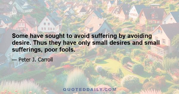 Some have sought to avoid suffering by avoiding desire. Thus they have only small desires and small sufferings, poor fools.