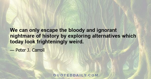 We can only escape the bloody and ignorant nightmare of history by exploring alternatives which today look frighteningly weird.