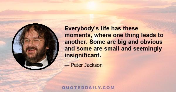 Everybody's life has these moments, where one thing leads to another. Some are big and obvious and some are small and seemingly insignificant.