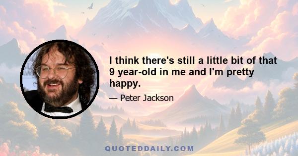 I think there's still a little bit of that 9 year-old in me and I'm pretty happy.
