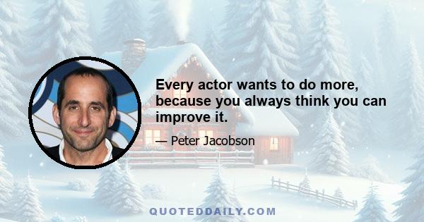 Every actor wants to do more, because you always think you can improve it.