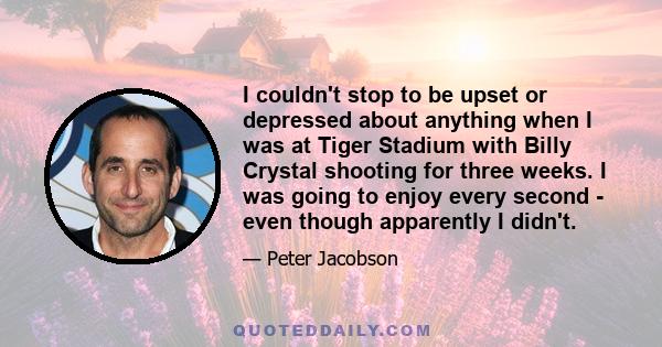 I couldn't stop to be upset or depressed about anything when I was at Tiger Stadium with Billy Crystal shooting for three weeks. I was going to enjoy every second - even though apparently I didn't.