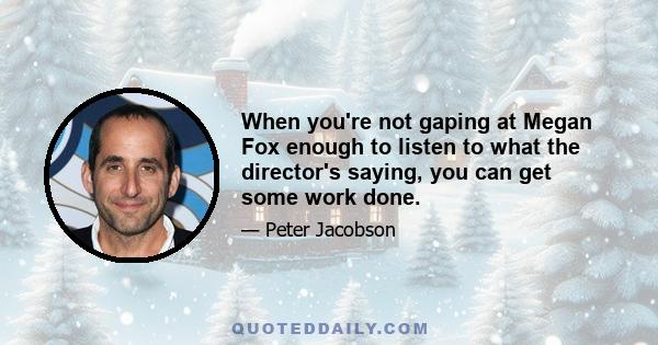 When you're not gaping at Megan Fox enough to listen to what the director's saying, you can get some work done.