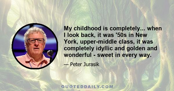 My childhood is completely... when I look back, it was '50s in New York, upper-middle class, it was completely idyllic and golden and wonderful - sweet in every way.