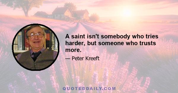 A saint isn't somebody who tries harder, but someone who trusts more.