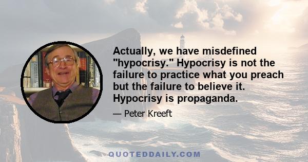 Actually, we have misdefined hypocrisy. Hypocrisy is not the failure to practice what you preach but the failure to believe it. Hypocrisy is propaganda.