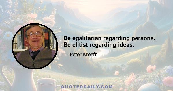 Be egalitarian regarding persons. Be elitist regarding ideas.