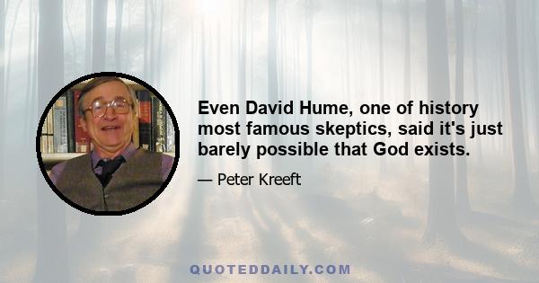 Even David Hume, one of history most famous skeptics, said it's just barely possible that God exists.