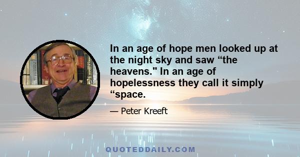 In an age of hope men looked up at the night sky and saw “the heavens. In an age of hopelessness they call it simply “space.