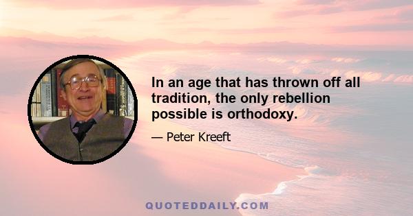 In an age that has thrown off all tradition, the only rebellion possible is orthodoxy.