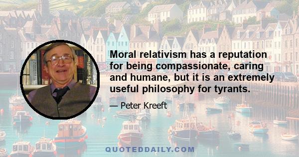 Moral relativism has a reputation for being compassionate, caring and humane, but it is an extremely useful philosophy for tyrants.