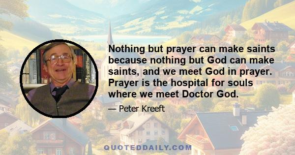 Nothing but prayer can make saints because nothing but God can make saints, and we meet God in prayer. Prayer is the hospital for souls where we meet Doctor God.