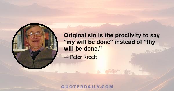 Original sin is the proclivity to say my will be done instead of thy will be done.