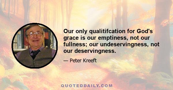 Our only qualitifcation for God's grace is our emptiness, not our fullness; our undeservingness, not our deservingness.