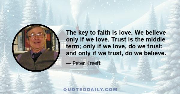 The key to faith is love. We believe only if we love. Trust is the middle term; only if we love, do we trust; and only if we trust, do we believe.