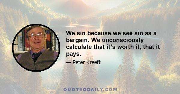 We sin because we see sin as a bargain. We unconsciously calculate that it’s worth it, that it pays.