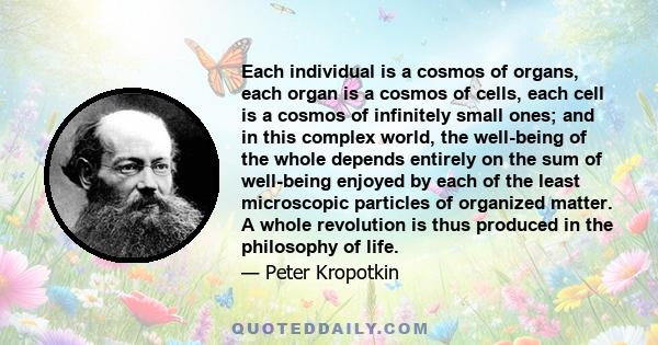 Each individual is a cosmos of organs, each organ is a cosmos of cells, each cell is a cosmos of infinitely small ones; and in this complex world, the well-being of the whole depends entirely on the sum of well-being