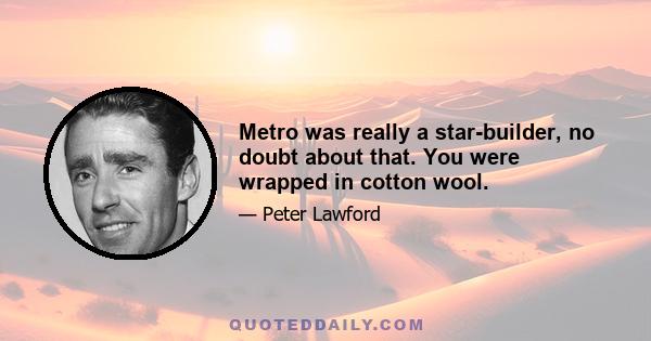 Metro was really a star-builder, no doubt about that. You were wrapped in cotton wool.