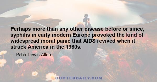 Perhaps more than any other disease before or since, syphilis in early modern Europe provoked the kind of widespread moral panic that AIDS revived when it struck America in the 1980s.