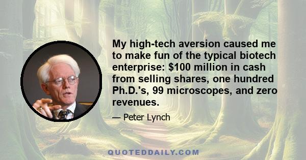 My high-tech aversion caused me to make fun of the typical biotech enterprise: $100 million in cash from selling shares, one hundred Ph.D.'s, 99 microscopes, and zero revenues.