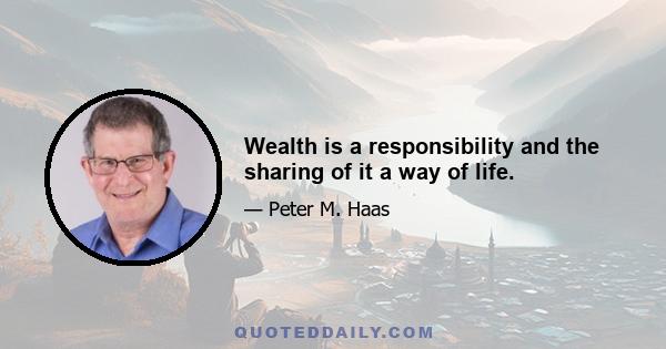 Wealth is a responsibility and the sharing of it a way of life.