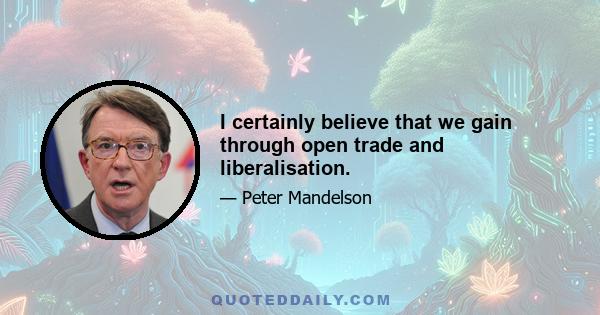 I certainly believe that we gain through open trade and liberalisation.