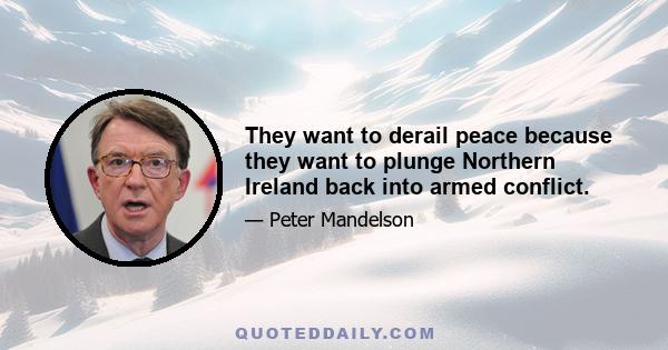 They want to derail peace because they want to plunge Northern Ireland back into armed conflict.