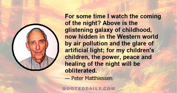 For some time I watch the coming of the night? Above is the glistening galaxy of childhood, now hidden in the Western world by air pollution and the glare of artificial light; for my children's children, the power,