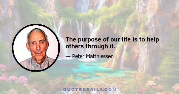 The purpose of our life is to help others through it.